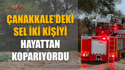 Çanakkale'deki sel iki kişiyi hayattan koparıyordu